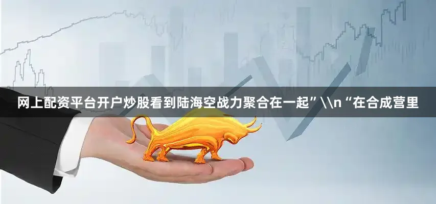 网上配资平台开户炒股看到陆海空战力聚合在一起”\n“在合成营里