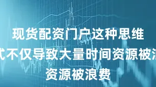 现货配资门户这种思维方式不仅导致大量时间资源被浪费