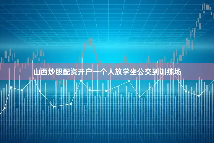 山西炒股配资开户一个人放学坐公交到训练场