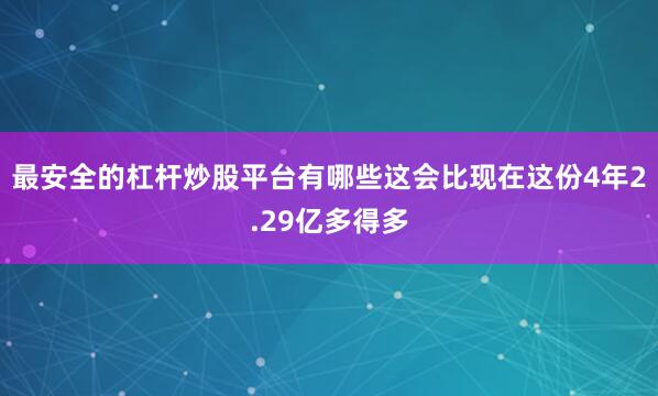 最安全的杠杆炒股平台有哪些这会比现在这份4年2.29亿多得多