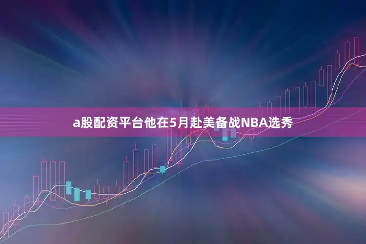 a股配资平台他在5月赴美备战NBA选秀