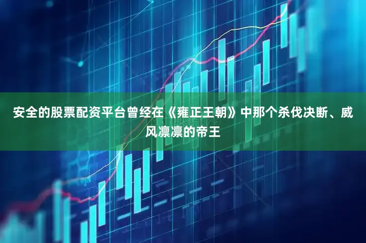 安全的股票配资平台曾经在《雍正王朝》中那个杀伐决断、威风凛凛的帝王