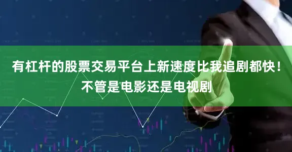 有杠杆的股票交易平台上新速度比我追剧都快！不管是电影还是电视剧
