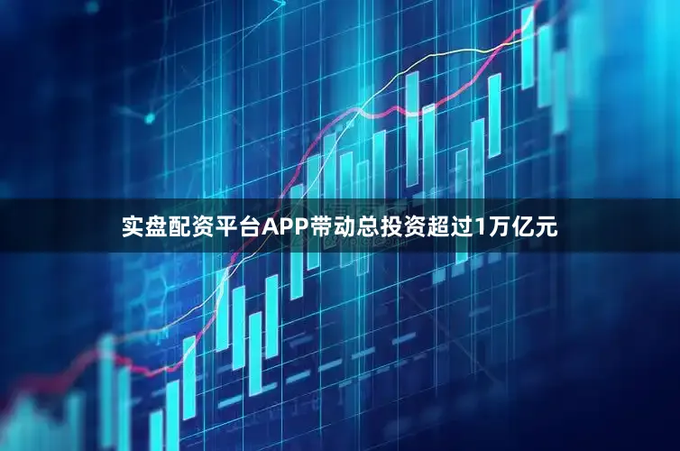 实盘配资平台APP带动总投资超过1万亿元