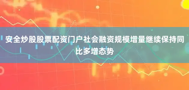安全炒股股票配资门户社会融资规模增量继续保持同比多增态势