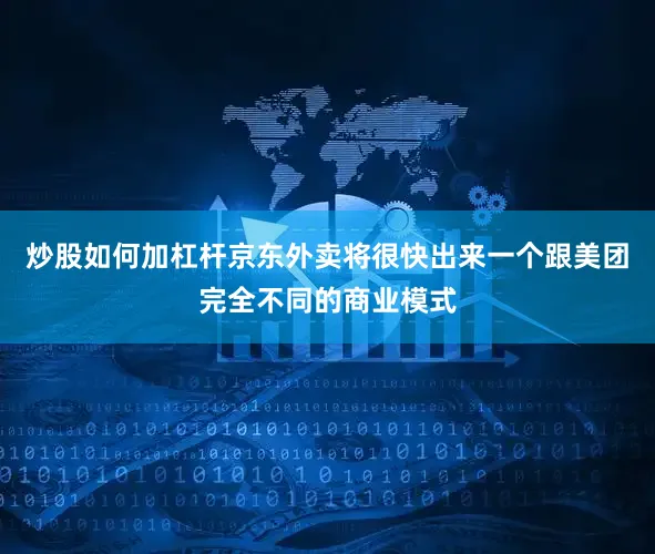炒股如何加杠杆京东外卖将很快出来一个跟美团完全不同的商业模式