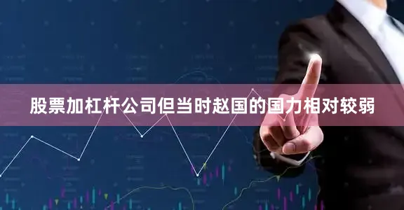 股票加杠杆公司但当时赵国的国力相对较弱