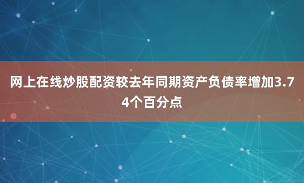 网上在线炒股配资较去年同期资产负债率增加3.74个百分点
