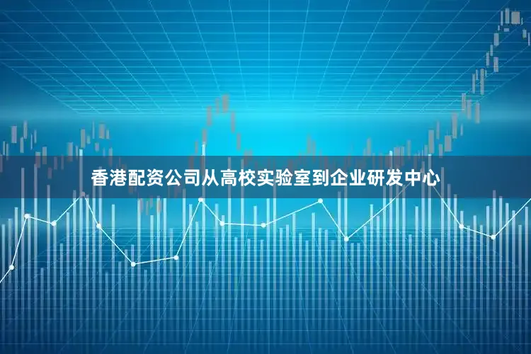 香港配资公司从高校实验室到企业研发中心