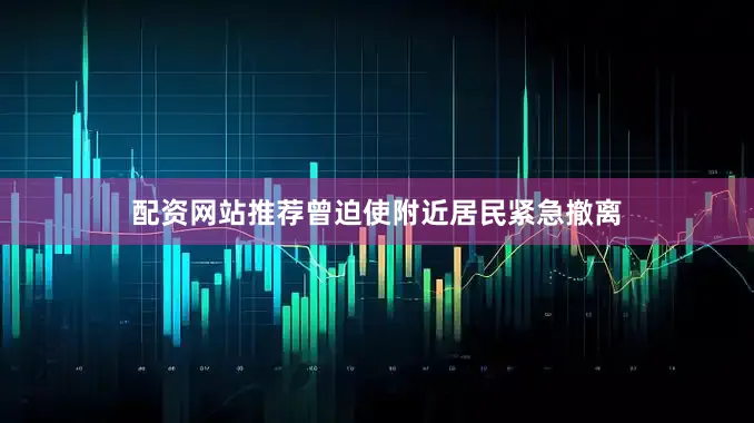 配资网站推荐曾迫使附近居民紧急撤离