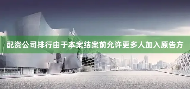 配资公司排行由于本案结案前允许更多人加入原告方